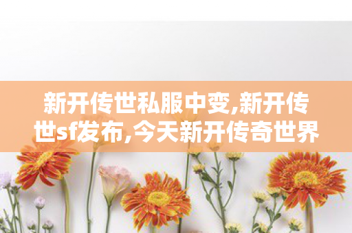新开传世私服中变,新开传世sf发布,今天新开传奇世界私服,新开传世sf发布