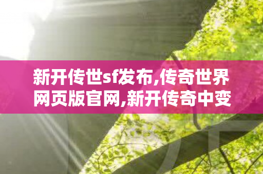 新开传世sf发布,传奇世界网页版官网,新开传奇中变sf网站,传奇世界网页版官网