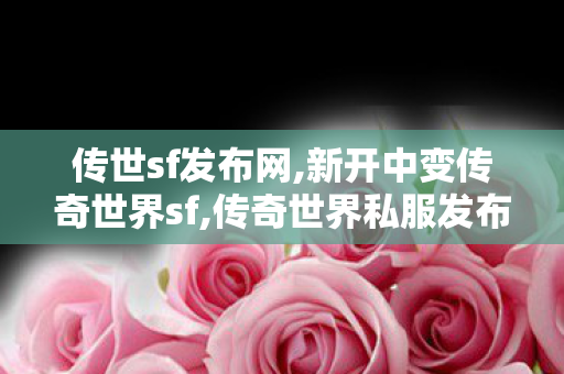 传世sf发布网,新开中变传奇世界sf,传奇世界私服发布网大全,新开中变传奇世界sf
