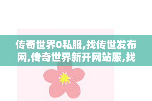 传奇世界0私服,找传世发布网,传奇世界新开网站服,找传世发布网
