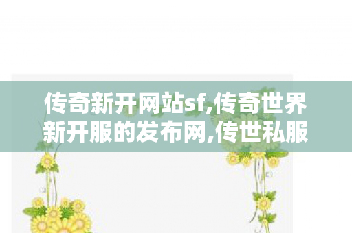 传奇新开网站sf,传奇世界新开服的发布网,传世私服发布网新服,传奇世界新开服的发布网