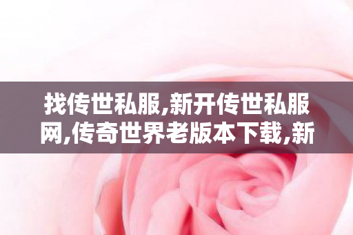 找传世私服,新开传世私服网,传奇世界老版本下载,新开传世私服网