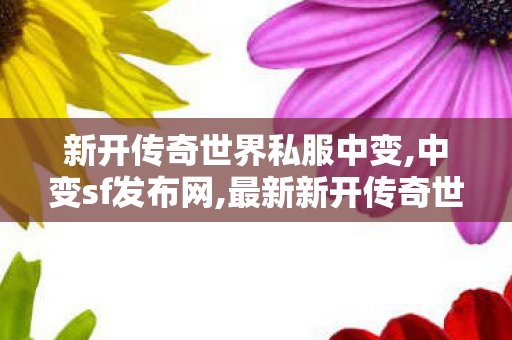 新开传奇世界私服中变,中变sf发布网,最新新开传奇世界sf,中变sf发布网