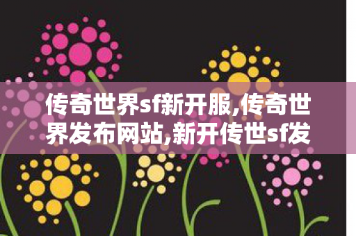 传奇世界sf新开服,传奇世界发布网站,新开传世sf发布网,传奇世界发布网站