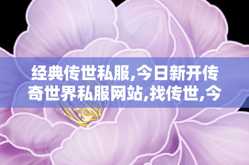 经典传世私服,今日新开传奇世界私服网站,找传世,今日新开传奇世界私服网站