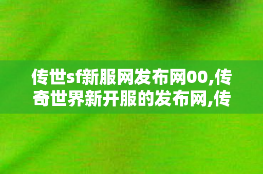 传世sf新服网发布网00,传奇世界新开服的发布网,传奇世界伺服,传奇世界新开服的发布网