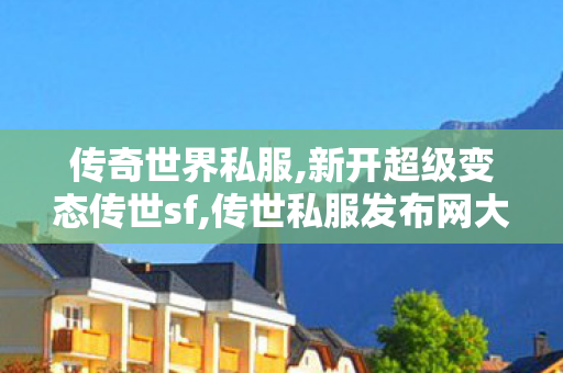 传奇世界私服,新开超级变态传世sf,传世私服发布网大全,新开超级变态传世sf