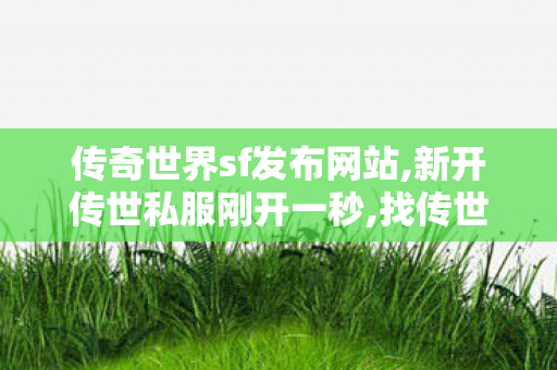 传奇世界sf发布网站,新开传世私服刚开一秒,找传世,新开传世私服刚开一秒