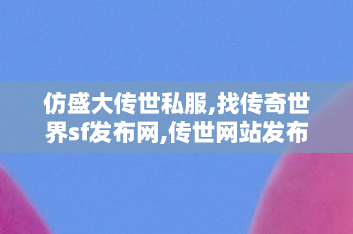 仿盛大传世私服,找传奇世界sf发布网,传世网站发布网,找传奇世界sf发布网