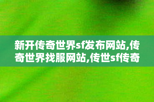 新开传奇世界sf发布网站,传奇世界找服网站,传世sf传奇世界私服网,传奇世界找服网站