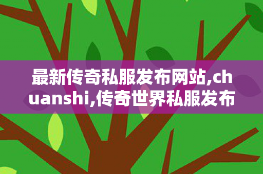 最新传奇私服发布网站,chuanshi,传奇世界私服发布网站,chuanshi