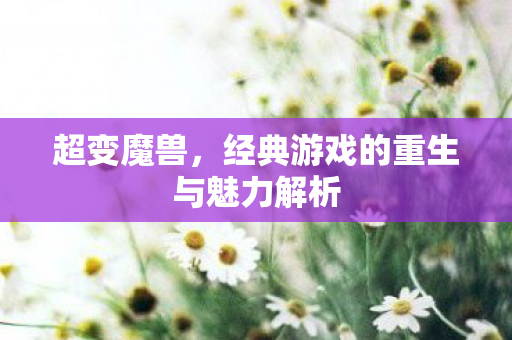 超变魔兽，经典游戏的重生与魅力解析