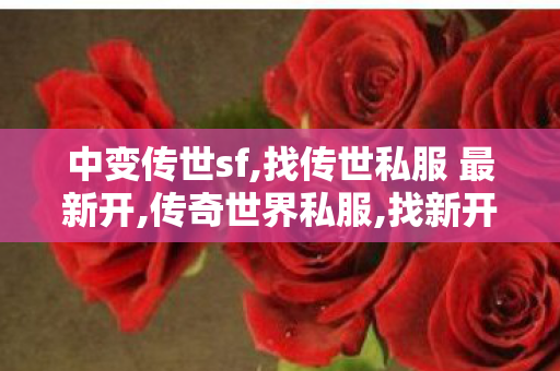 中变传世sf,找传世私服 最新开,传奇世界私服,找新开传世私服,找传世私服 最新开