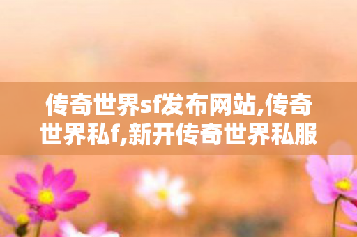 传奇世界sf发布网站,传奇世界私f,新开传奇世界私服发布网,传奇世界私f
