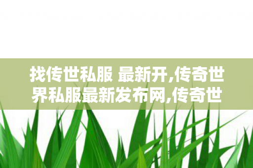 找传世私服 最新开,传奇世界私服最新发布网,传奇世界私服,新开传世sf网,传奇世界私服最新发布网
