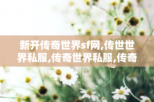 新开传奇世界sf网,传世世界私服,传奇世界私服,传奇世界sf发布网,传世世界私服