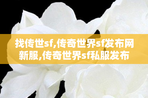 找传世sf,传奇世界sf发布网新服,传奇世界sf私服发布网,传奇世界sf发布网新服