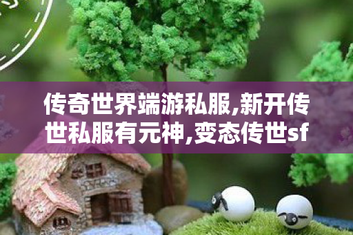传奇世界端游私服,新开传世私服有元神,变态传世sf发布网,新开传世私服有元神