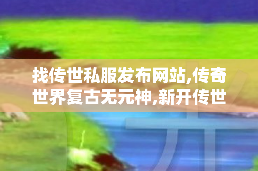 找传世私服发布网站,传奇世界复古无元神,新开传世sif,传奇世界复古无元神