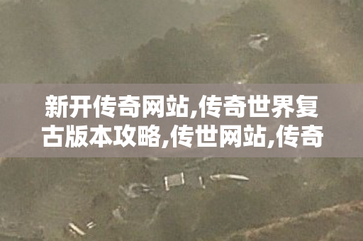 新开传奇网站,传奇世界复古版本攻略,传世网站,传奇世界复古版本攻略