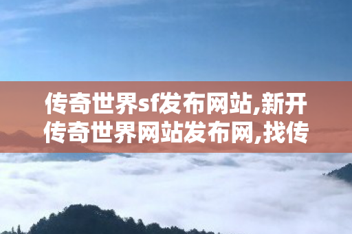 传奇世界sf发布网站,新开传奇世界网站发布网,找传世,新开传奇世界网站发布网