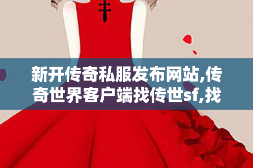 新开传奇私服发布网站,传奇世界客户端	找传世sf,找传世,传奇世界客户端	找传世sf