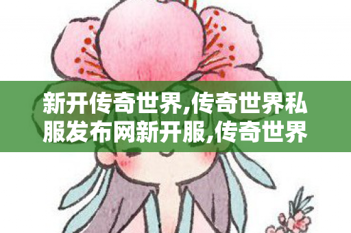 新开传奇世界,传奇世界私服发布网新开服,传奇世界哪个版本好玩,传奇世界私服发布网新开服