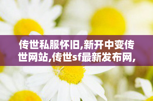 传世私服怀旧,新开中变传世网站,传世sf最新发布网,新开中变传世网站