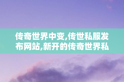 传奇世界中变,传世私服发布网站,新开的传奇世界私服,传世私服发布网站
