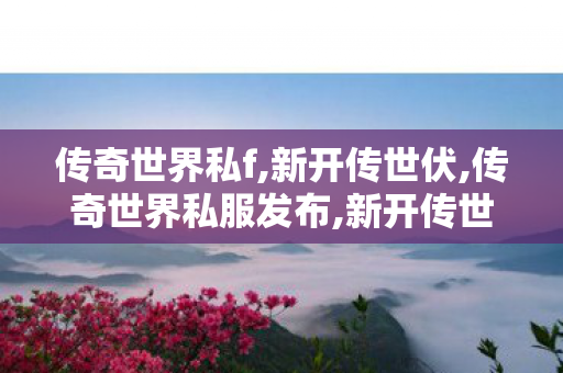 传奇世界私f,新开传世伏,传奇世界私服发布,新开传世伏