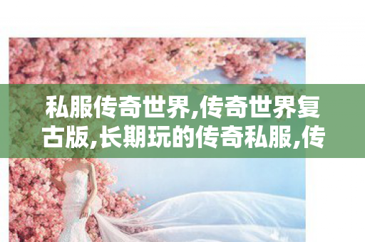 私服传奇世界,传奇世界复古版,长期玩的传奇私服,传奇世界复古版