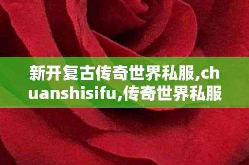 新开复古传奇世界私服,chuanshisifu,传奇世界私服网站,chuanshisifu
