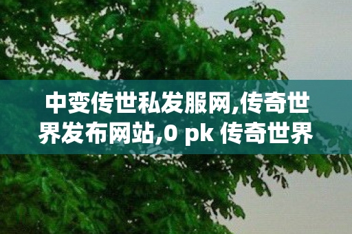 中变传世私发服网,传奇世界发布网站,0 pk 传奇世界私服,传奇世界发布网站