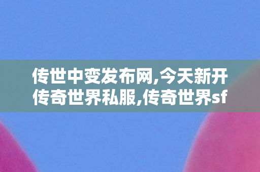 传世中变发布网,今天新开传奇世界私服,传奇世界sf网站发布网,今天新开传奇世界私服