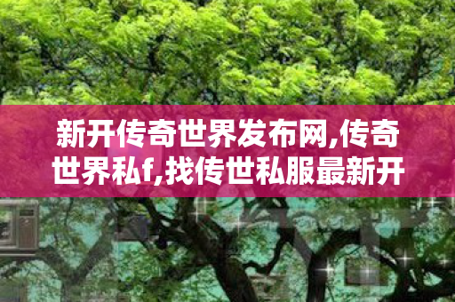 新开传奇世界发布网,传奇世界私f,找传世私服最新开传世sf网,传奇世界私f