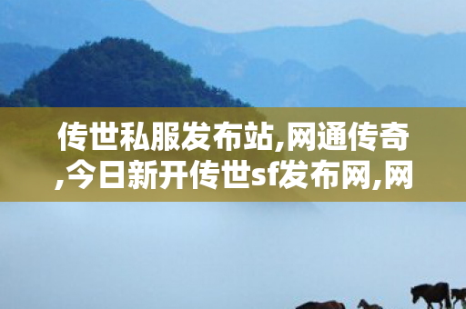 传世私服发布站,网通传奇,今日新开传世sf发布网,网通传奇