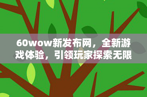 60wow新发布网，全新游戏体验，引领玩家探索无限可能