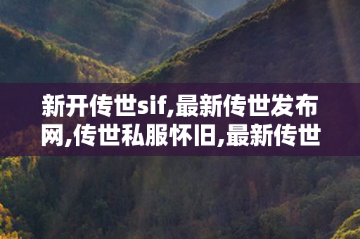 新开传世sif,最新传世发布网,传世私服怀旧,最新传世发布网