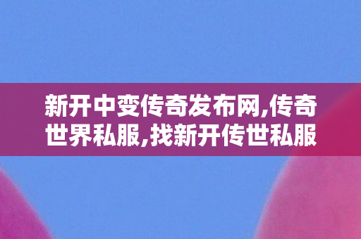 新开中变传奇发布网,传奇世界私服,找新开传世私服,传世私服发布站,传奇世界私服,找新开传世私服