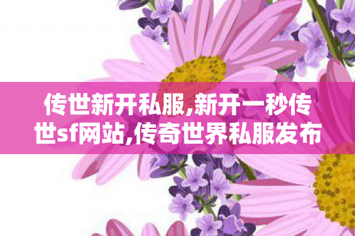 传世新开私服,新开一秒传世sf网站,传奇世界私服发布站,新开一秒传世sf网站