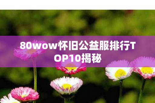 80wow怀旧公益服排行TOP10揭秘