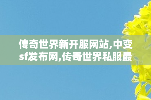 传奇世界新开服网站,中变sf发布网,传奇世界私服最新发布网,中变sf发布网