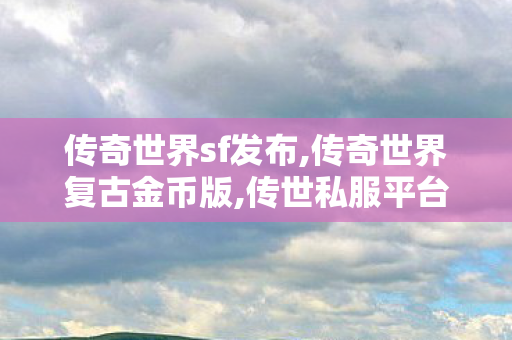 传奇世界sf发布,传奇世界复古金币版,传世私服平台大全,传奇世界复古金币版