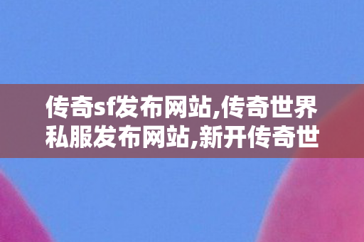 传奇sf发布网站,传奇世界私服发布网站,新开传奇世界私服,传奇世界私服发布网站
