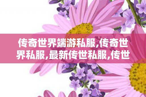传奇世界端游私服,传奇世界私服,最新传世私服,传世新开网站,传奇世界私服,最新传世私服