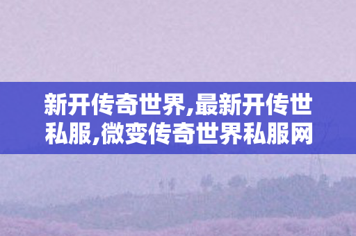 新开传奇世界,最新开传世私服,微变传奇世界私服网站,最新开传世私服