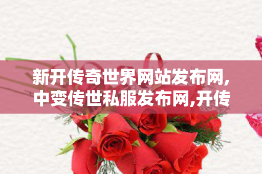 新开传奇世界网站发布网,中变传世私服发布网,开传世sf,中变传世私服发布网