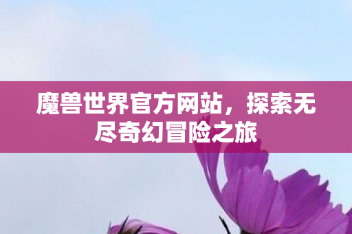 魔兽世界官方网站，探索无尽奇幻冒险之旅
