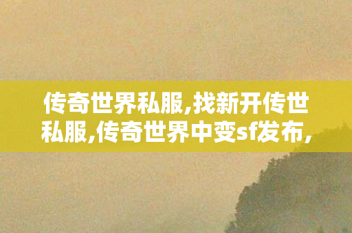 传奇世界私服,找新开传世私服,传奇世界中变sf发布,传世私服版本库,传奇世界中变sf发布