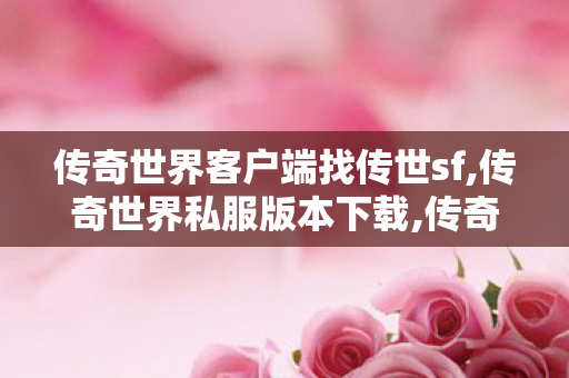 传奇世界客户端	找传世sf,传奇世界私服版本下载,传奇世界私 服,传奇世界私服版本下载